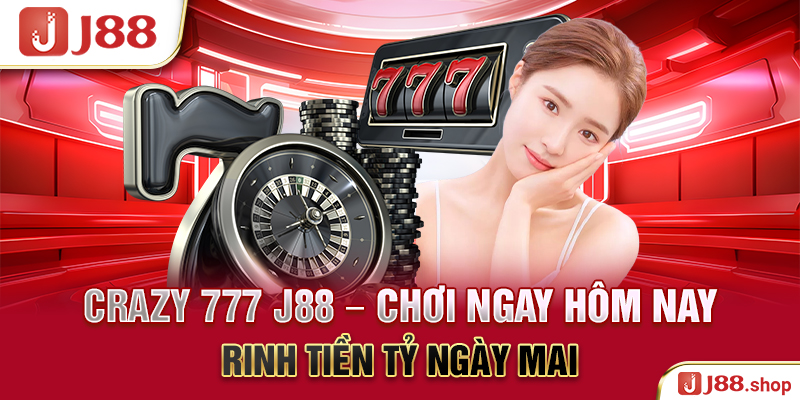 Crazy 777 J88 – Chơi Ngay Hôm Nay, Rinh Tiền Tỷ Ngày Mai